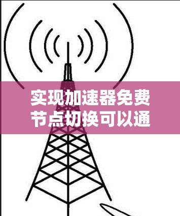 实现加速器免费节点切换可以通过以下步骤进行