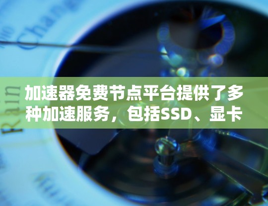 加速器免费节点平台提供了多种加速服务，包括SSD、显卡驱动等，满足不同用户的需求。以下是详细的指导