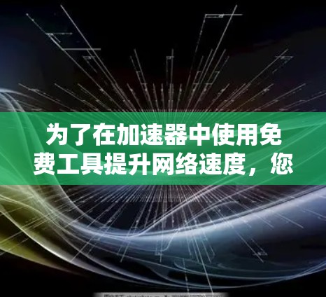 为了在加速器中使用免费工具提升网络速度，您可以按照以下步骤操作