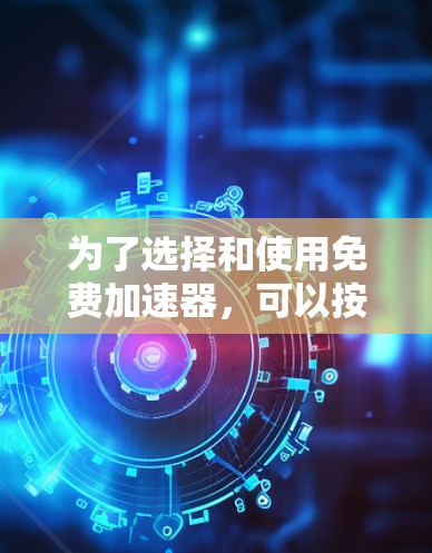 为了选择和使用免费加速器，可以按照以下步骤进行