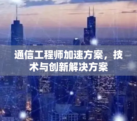 通信工程师加速方案，技术与创新解决方案