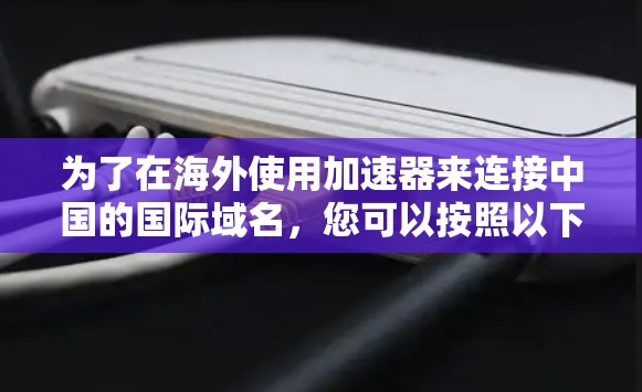 为了在海外使用加速器来连接中国的国际域名，您可以按照以下步骤操作