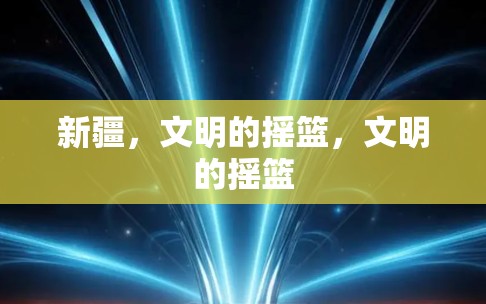 新疆，文明的摇篮，文明的摇篮