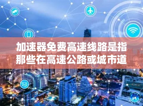 加速器免费高速线路是指那些在高速公路或城市道路中提供免费交通的路段，同时具备一定的加速能力。以下是对这一概念的系统介绍
