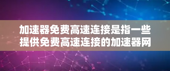加速器免费高速连接是指一些提供免费高速连接的加速器网站，这些平台通常通过免费的高速数据提供给用户，允许他们直接使用而不需付费。以下是关于这些加速器网站的一些关键点
