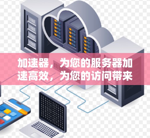 加速器，为您的服务器加速高效，为您的访问带来无限可能