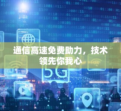 通信高速免费助力，技术领先你我心