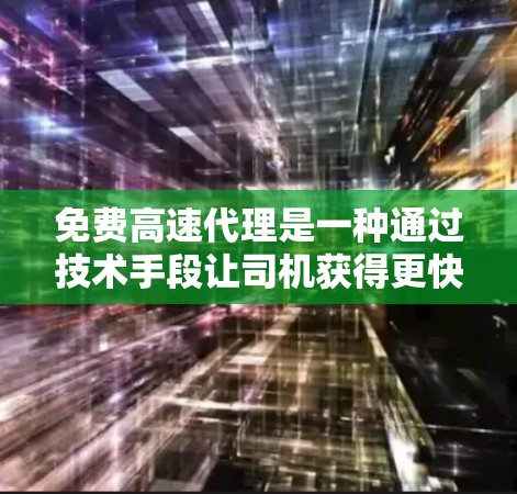 免费高速代理是一种通过技术手段让司机获得更快车速的模式，通常涉及使用手机或电脑连接到高速网络。以下是对此服务的详细分析