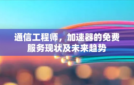 通信工程师，加速器的免费服务现状及未来趋势