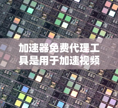 加速器免费代理工具是用于加速视频、网站和文件下载的免费或半付费软件。以下是一些常用的免费加速器工具及其特点