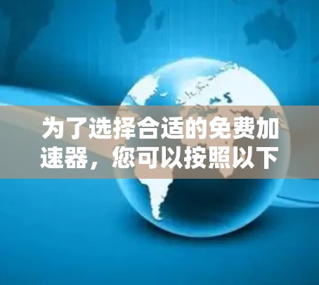 为了选择合适的免费加速器，您可以按照以下步骤进行