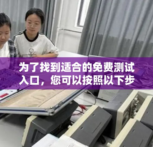 为了找到适合的免费测试入口，您可以按照以下步骤进行
