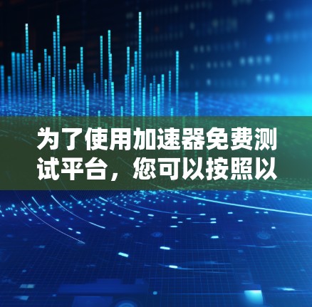 为了使用加速器免费测试平台，您可以按照以下步骤进行