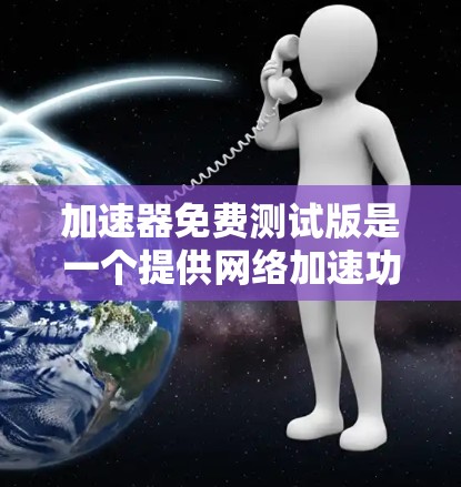 加速器免费测试版是一个提供网络加速功能的工具，通常用于提升数据传输速度。以下是对该主题的详细分析