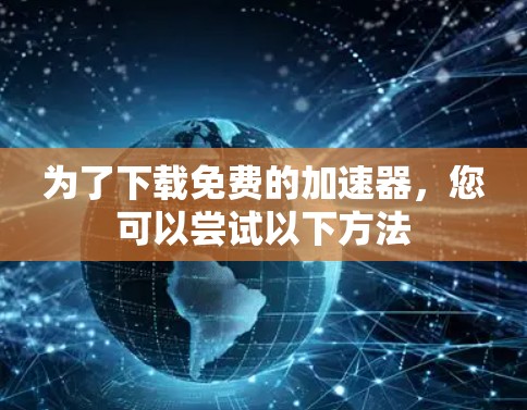 为了下载免费的加速器，您可以尝试以下方法