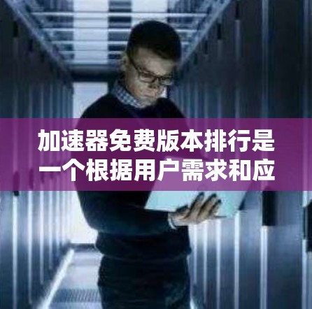 加速器免费版本排行是一个根据用户需求和应用效果排序的加速工具列表，主要针对微信、QQ、支付宝等应用，评估不同加速器在这些应用中的表现。以下是对该排行的总结