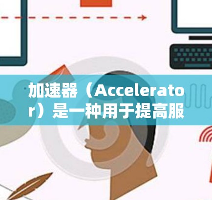 加速器（Accelerator）是一种用于提高服务器性能和处理能力的工具或加速器，通常用于处理高负载任务、数据处理、网络通信等。以下是关于加速器的简单介绍和常见应用