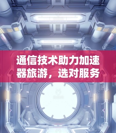 通信技术助力加速器旅游，选对服务，提升游客体验
