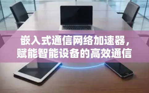 嵌入式通信网络加速器，赋能智能设备的高效通信新解决方案