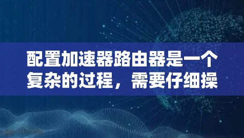 配置加速器路由器是一个复杂的过程，需要仔细操作以确保每个子网段内的设备都能正确连接。以下是详细的步骤指南