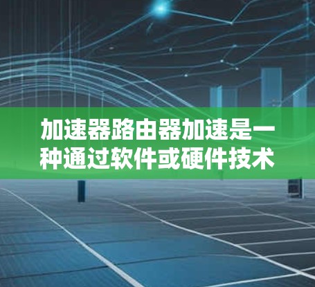 加速器路由器加速是一种通过软件或硬件技术提升路由器网络连接效率的工具，主要适用于多线局域网中多个路由器连接多个计算机的情况。以下是对加速器路由器加速的详细分析