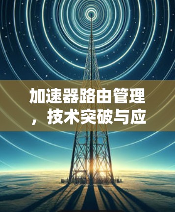 加速器路由管理，技术突破与应用场景解析