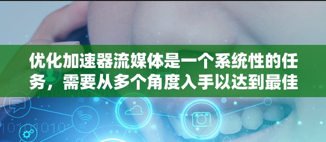 优化加速器流媒体是一个系统性的任务，需要从多个角度入手以达到最佳效果。以下是一些关键步骤