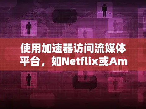 使用加速器访问流媒体平台，如Netflix或Amazon Prime Video，是一个高效且便捷的方法。以下是详细的步骤指南