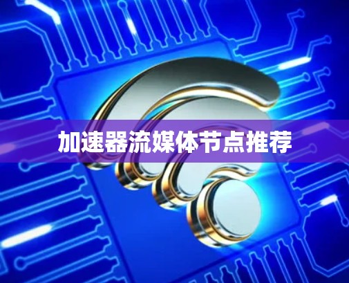 加速器流媒体节点推荐