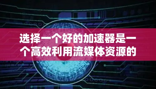 选择一个好的加速器是一个高效利用流媒体资源的关键步骤。以下是一个有条理的总结，帮助你做出明智的选择