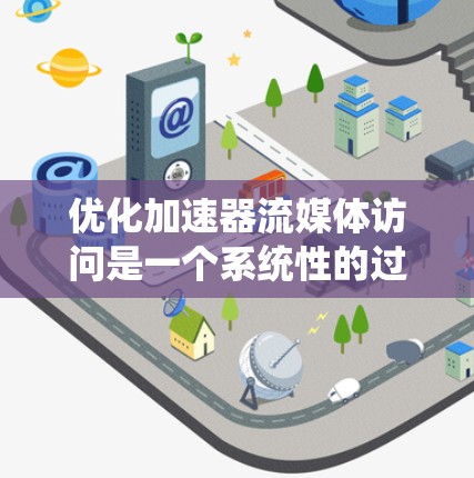 优化加速器流媒体访问是一个系统性的过程，需要综合考虑多个因素以达到最佳效果。以下是一步步的解决方案