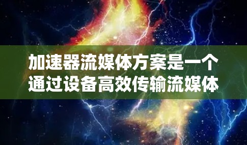 加速器流媒体方案是一个通过设备高效传输流媒体内容的系统。以下是对该方案的详细分析