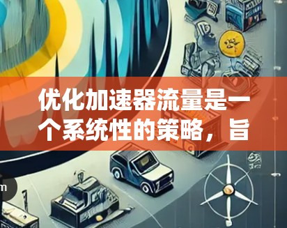 优化加速器流量是一个系统性的策略，旨在提升流量转化率。以下是详细的步骤指南，每个步骤都进行了详细的解释和实践
