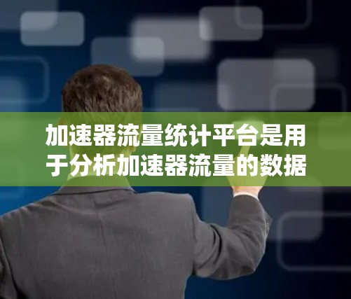 加速器流量统计平台是用于分析加速器流量的数据平台，旨在帮助用户优化网络连接。以下是对该平台的详细介绍