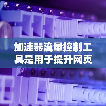 加速器流量控制工具是用于提升网页加载速度的重要工具，结合自动加速和手动控制，能够灵活优化流量分配和服务器负载。以下是对加速器流量控制工具的详细总结