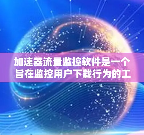 加速器流量监控软件是一个旨在监控用户下载行为的工具，提供多种功能以帮助用户优化资源使用和提升下载效率。以下是关于该软件的详细分析和总结