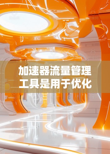 加速器流量管理工具是用于优化网页访问以减少服务器负担和提升用户体验的工具。以下是几个常用的加速器工具及它们的特点和用途