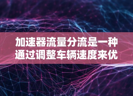 加速器流量分流是一种通过调整车辆速度来优化加速性能的技术，主要涉及电动动力和控制算法。以下是关于加速器流量分流的详细解释