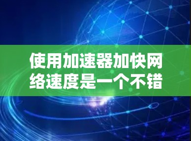 使用加速器加快网络速度是一个不错的建议。以下是一些步骤和注意事项，帮助你更好地使用加速器