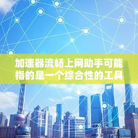 加速器流畅上网助手可能指的是一个综合性的工具，能够帮助您加速网络连接，并且能够集成多种其他功能，比如VPN、文件上传、视频流等，以提供一个更全面的网络解决方案。以下是一些可能的解释和建议