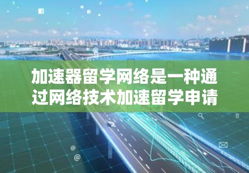 加速器留学网络是一种通过网络技术加速留学申请的途径，旨在帮助申请者更快完成留学申请流程。以下是对加速器留学网络的详细介绍