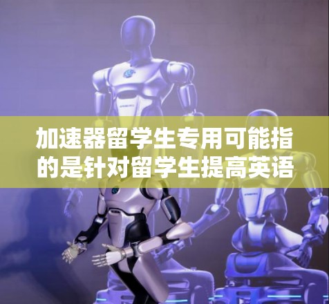 加速器留学生专用可能指的是针对留学生提高英语学习效率和成绩的专用工具或资源。以下是一些可能的解决方案