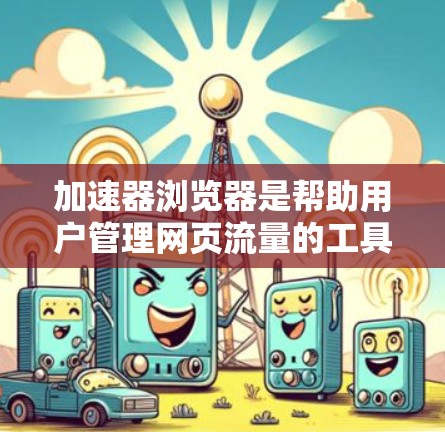 加速器浏览器是帮助用户管理网页流量的工具，适用于多种浏览器。以下是详细的功能说明