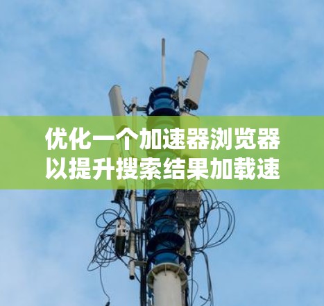 优化一个加速器浏览器以提升搜索结果加载速度是一个系统且重要的任务。以下是一个有条理的优化步骤指南，帮助您逐步提升网络性能