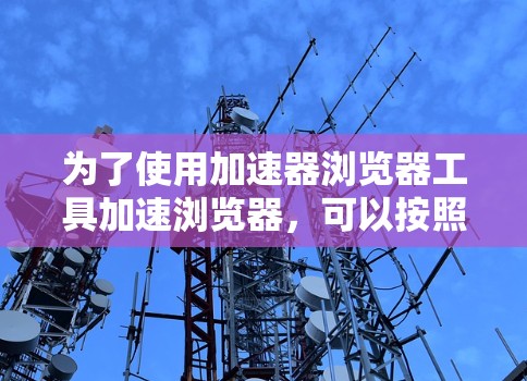 为了使用加速器浏览器工具加速浏览器，可以按照以下步骤进行