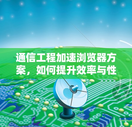 通信工程加速浏览器方案，如何提升效率与性能