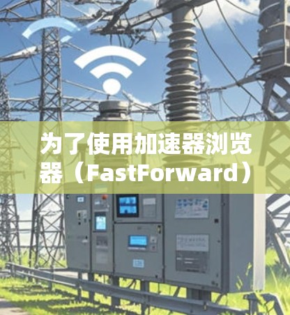 为了使用加速器浏览器（FastForward）提高网页访问速度，您可以按照以下步骤进行操作