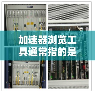 加速器浏览工具通常指的是专门用于加快网页浏览速度的工具。这些工具可以帮助用户更快地浏览网页，节省时间。以下是一些常见的加速器浏览工具类型