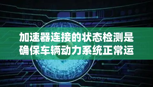 加速器连接的状态检测是确保车辆动力系统正常运行的关键步骤。以下是对加速器连接状态检测的详细说明
