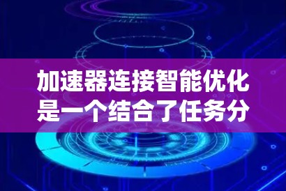加速器连接智能优化是一个结合了任务分析、资源识别、性能评估、智能优化配置和反馈与迭代的方法，旨在通过自动化和智能化手段提升计算机系统的性能和效率。以下是该概念的详细解释